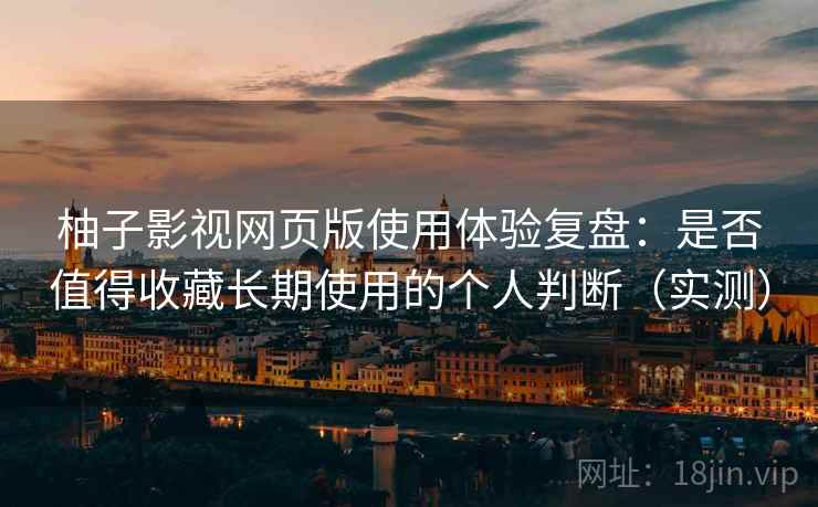 柚子影视网页版使用体验复盘：是否值得收藏长期使用的个人判断（实测）