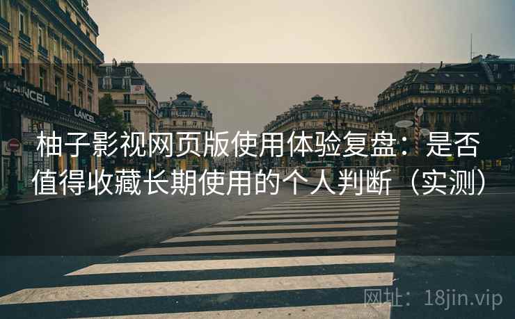 柚子影视网页版使用体验复盘：是否值得收藏长期使用的个人判断（实测）