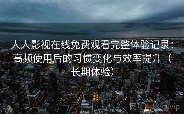 人人影视在线免费观看完整体验记录：高频使用后的习惯变化与效率提升（长期体验）