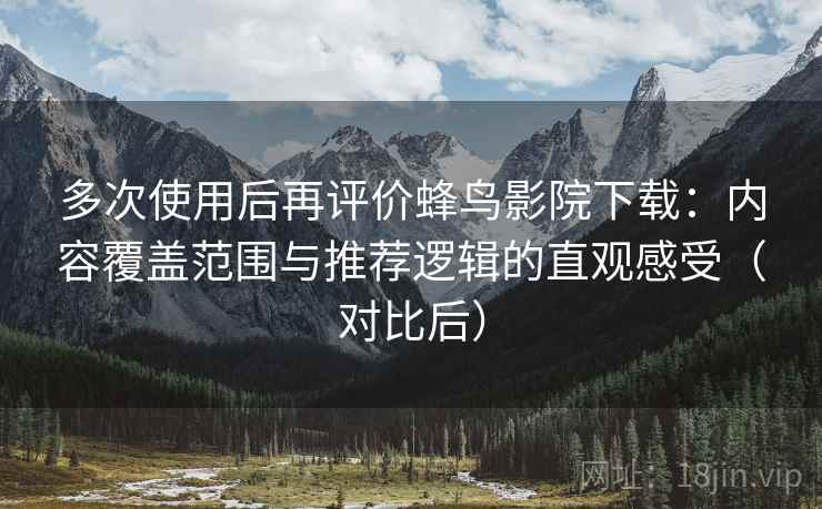 多次使用后再评价蜂鸟影院下载：内容覆盖范围与推荐逻辑的直观感受（对比后）