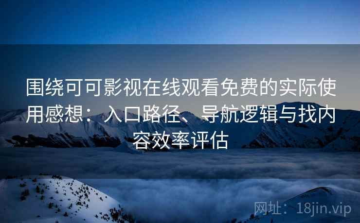 围绕可可影视在线观看免费的实际使用感想：入口路径、导航逻辑与找内容效率评估