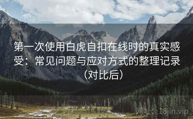 第一次使用白虎自扣在线时的真实感受：常见问题与应对方式的整理记录（对比后）