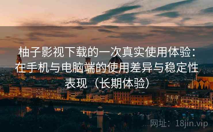 柚子影视下载的一次真实使用体验：在手机与电脑端的使用差异与稳定性表现（长期体验）