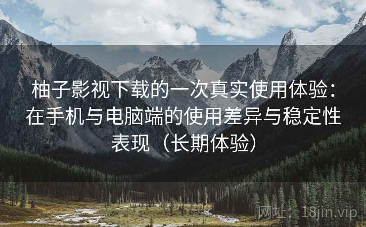 柚子影视下载的一次真实使用体验：在手机与电脑端的使用差异与稳定性表现（长期体验）