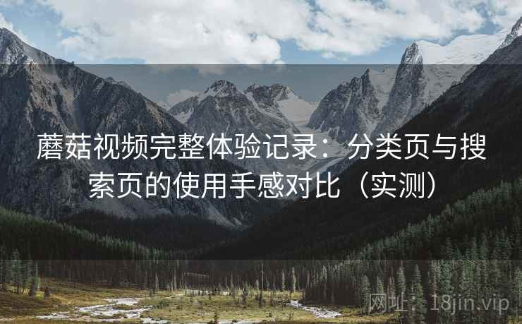 蘑菇视频完整体验记录：分类页与搜索页的使用手感对比（实测）