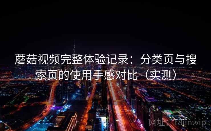 蘑菇视频完整体验记录：分类页与搜索页的使用手感对比（实测）