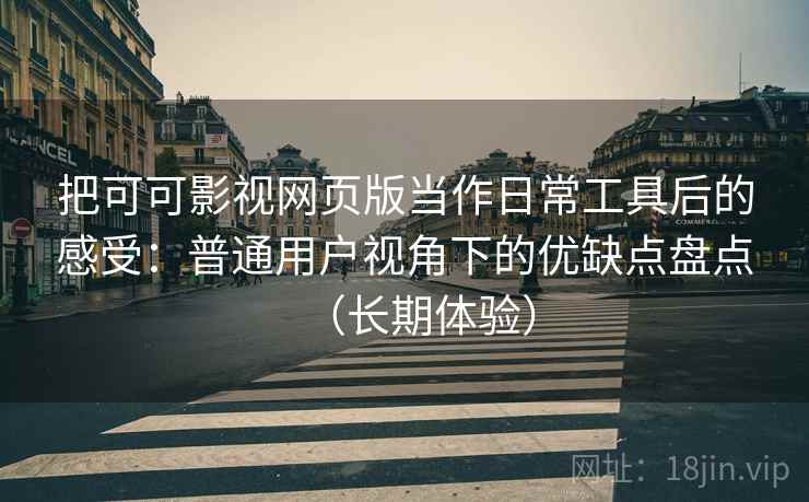 把可可影视网页版当作日常工具后的感受：普通用户视角下的优缺点盘点（长期体验）
