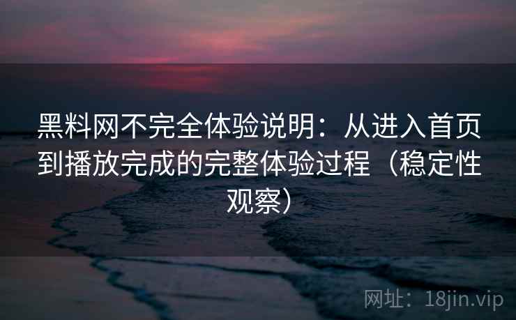 黑料网不完全体验说明：从进入首页到播放完成的完整体验过程（稳定性观察）
