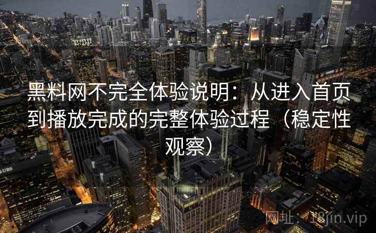 黑料网不完全体验说明：从进入首页到播放完成的完整体验过程（稳定性观察）