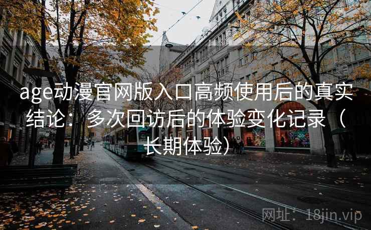 age动漫官网版入口高频使用后的真实结论：多次回访后的体验变化记录（长期体验）