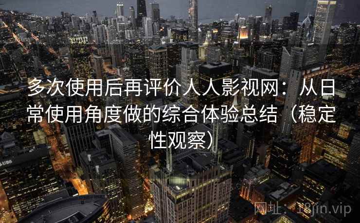 多次使用后再评价人人影视网：从日常使用角度做的综合体验总结（稳定性观察）