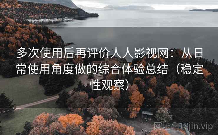 多次使用后再评价人人影视网：从日常使用角度做的综合体验总结（稳定性观察）