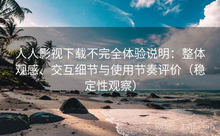 人人影视下载不完全体验说明：整体观感、交互细节与使用节奏评价（稳定性观察）