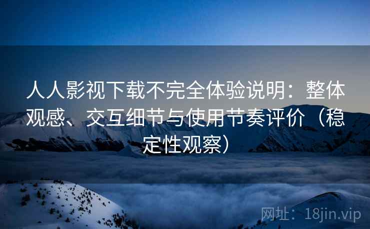 人人影视下载不完全体验说明：整体观感、交互细节与使用节奏评价（稳定性观察）