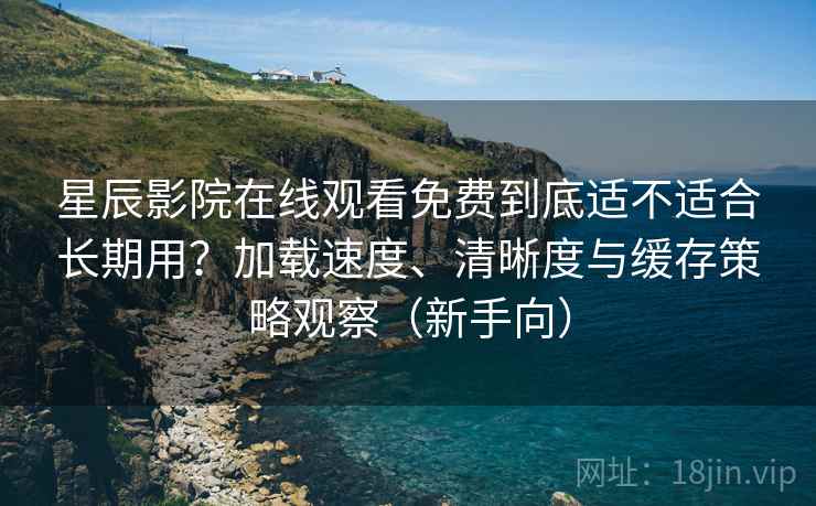 星辰影院在线观看免费到底适不适合长期用？加载速度、清晰度与缓存策略观察（新手向）