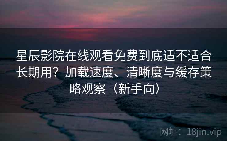 星辰影院在线观看免费到底适不适合长期用？加载速度、清晰度与缓存策略观察（新手向）
