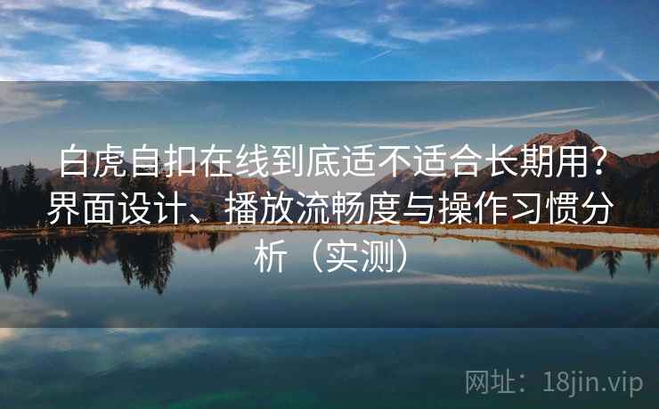 白虎自扣在线到底适不适合长期用？界面设计、播放流畅度与操作习惯分析（实测）