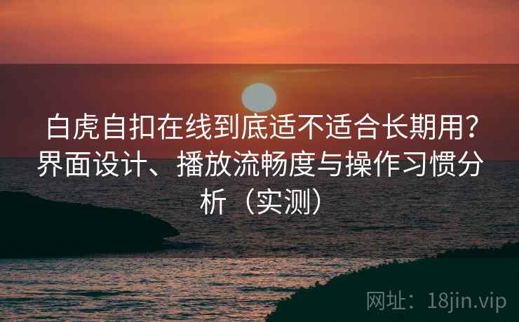 白虎自扣在线到底适不适合长期用？界面设计、播放流畅度与操作习惯分析（实测）