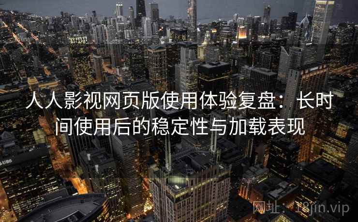 人人影视网页版使用体验复盘：长时间使用后的稳定性与加载表现