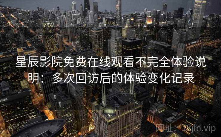 星辰影院免费在线观看不完全体验说明：多次回访后的体验变化记录