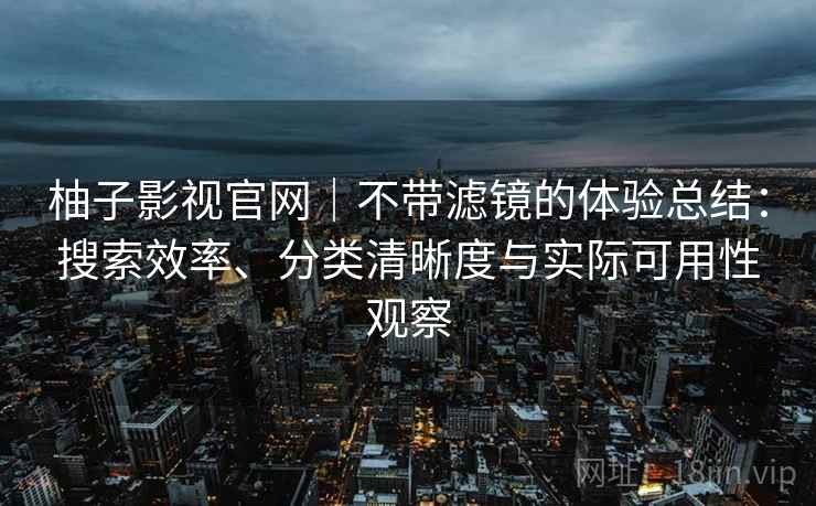 柚子影视官网｜不带滤镜的体验总结：搜索效率、分类清晰度与实际可用性观察