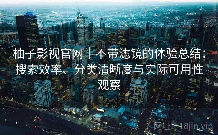 柚子影视官网｜不带滤镜的体验总结：搜索效率、分类清晰度与实际可用性观察