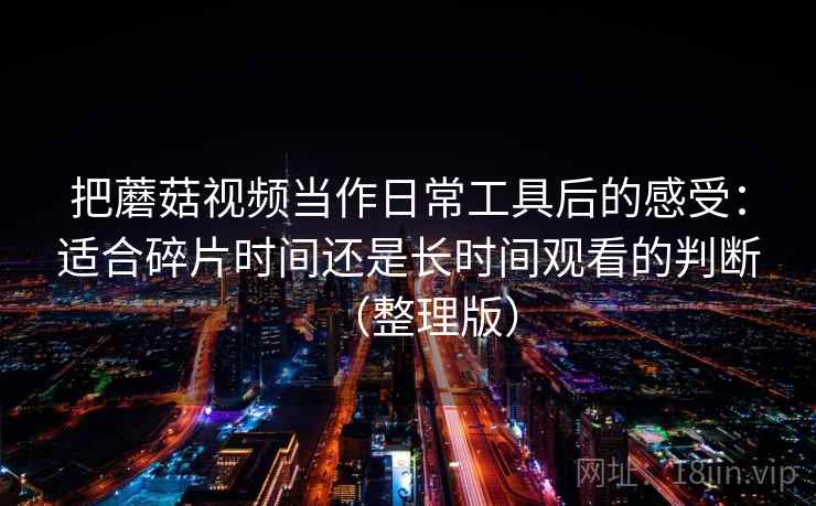 把蘑菇视频当作日常工具后的感受：适合碎片时间还是长时间观看的判断（整理版）