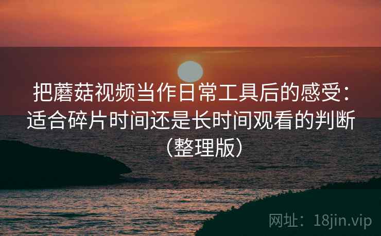 把蘑菇视频当作日常工具后的感受：适合碎片时间还是长时间观看的判断（整理版）