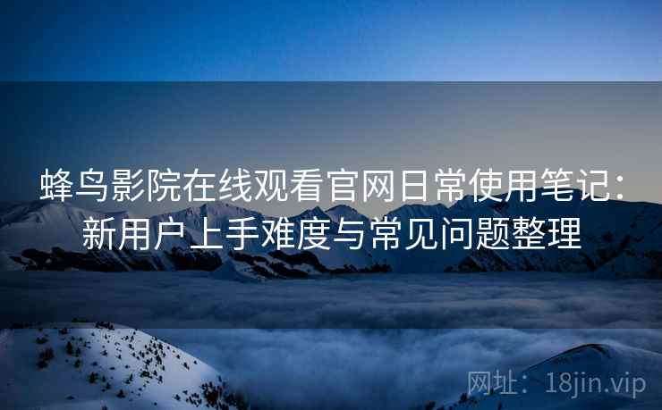 蜂鸟影院在线观看官网日常使用笔记：新用户上手难度与常见问题整理