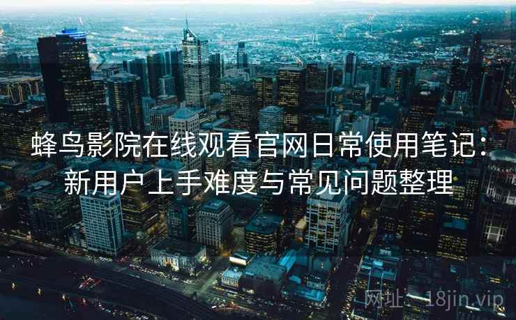 蜂鸟影院在线观看官网日常使用笔记：新用户上手难度与常见问题整理