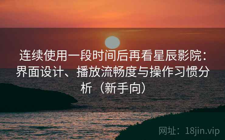 连续使用一段时间后再看星辰影院：界面设计、播放流畅度与操作习惯分析（新手向）