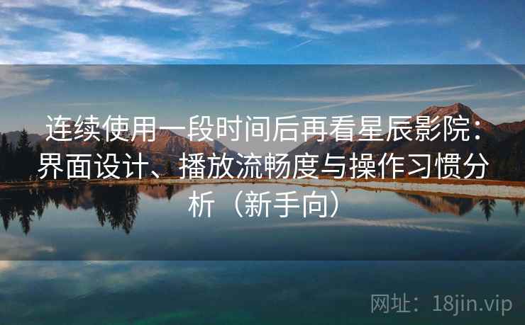 连续使用一段时间后再看星辰影院：界面设计、播放流畅度与操作习惯分析（新手向）