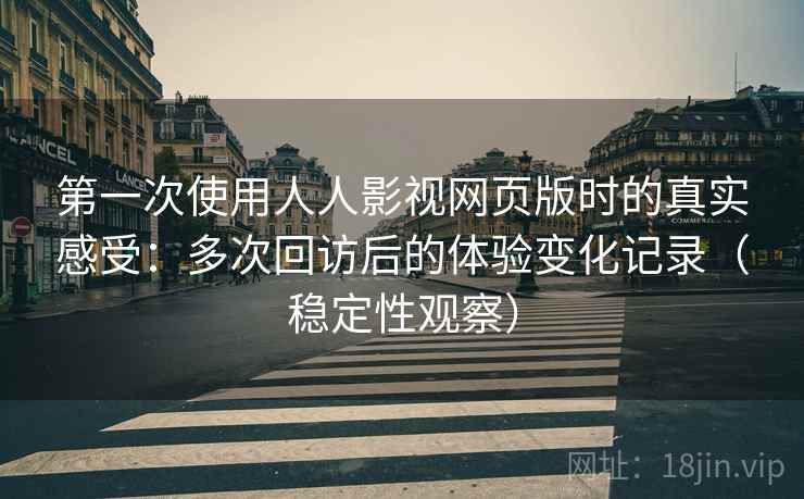 第一次使用人人影视网页版时的真实感受：多次回访后的体验变化记录（稳定性观察）