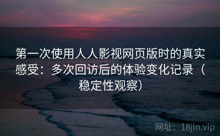 第一次使用人人影视网页版时的真实感受：多次回访后的体验变化记录（稳定性观察）