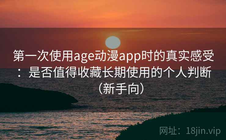 第一次使用age动漫app时的真实感受：是否值得收藏长期使用的个人判断（新手向）