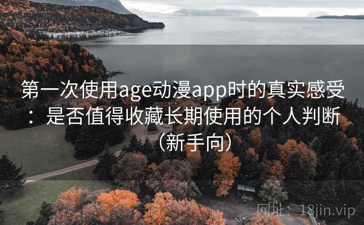 第一次使用age动漫app时的真实感受：是否值得收藏长期使用的个人判断（新手向）