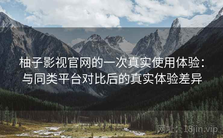柚子影视官网的一次真实使用体验：与同类平台对比后的真实体验差异