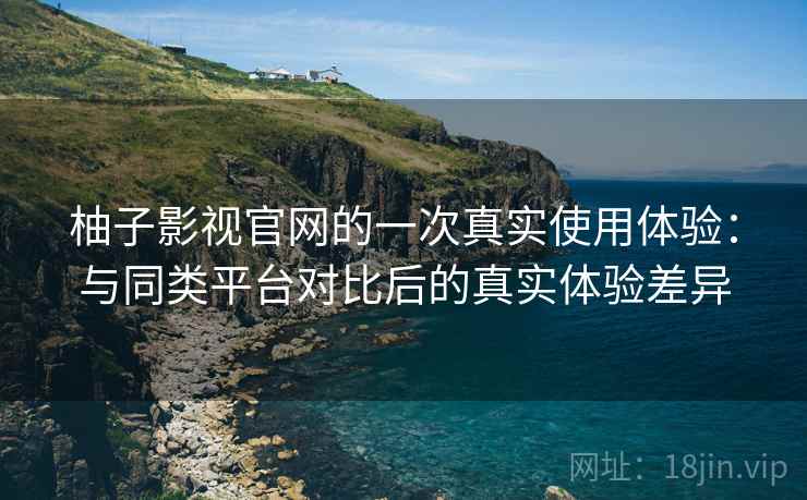 柚子影视官网的一次真实使用体验：与同类平台对比后的真实体验差异