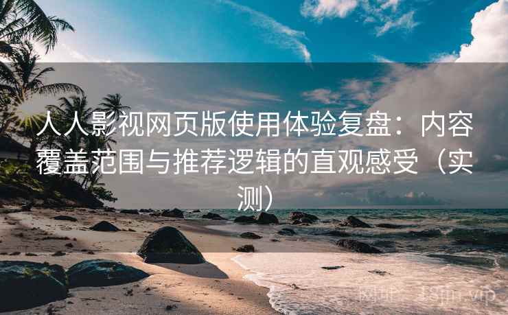 人人影视网页版使用体验复盘：内容覆盖范围与推荐逻辑的直观感受（实测）