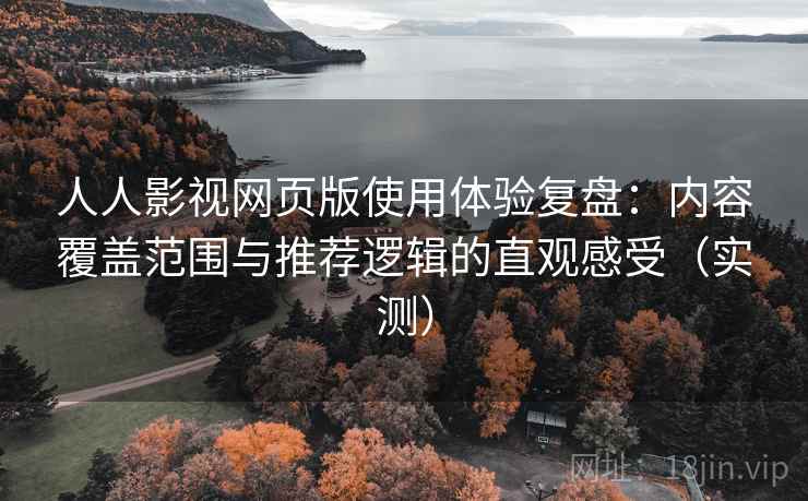 人人影视网页版使用体验复盘：内容覆盖范围与推荐逻辑的直观感受（实测）