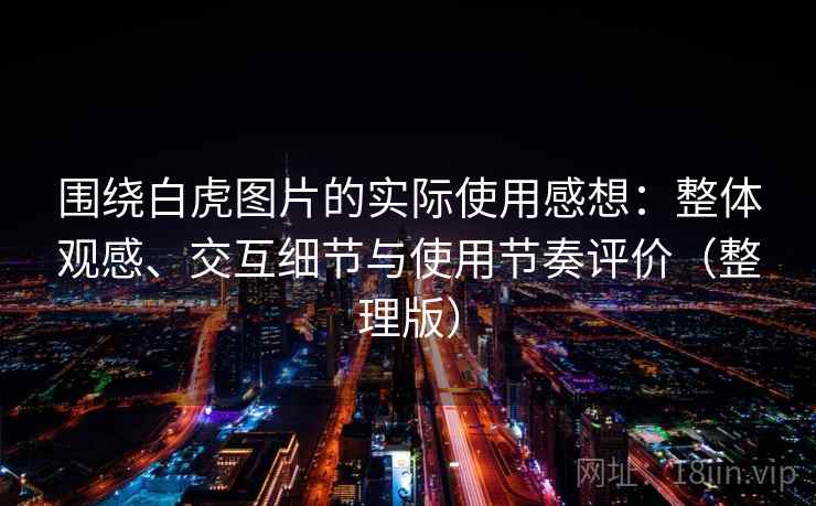 围绕白虎图片的实际使用感想：整体观感、交互细节与使用节奏评价（整理版）