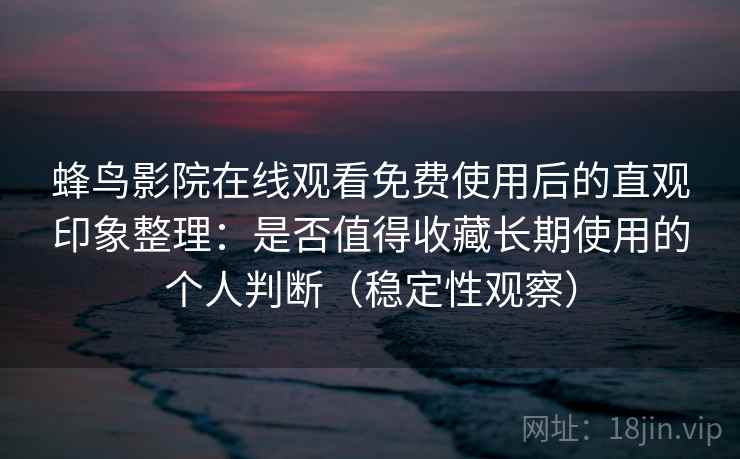 蜂鸟影院在线观看免费使用后的直观印象整理：是否值得收藏长期使用的个人判断（稳定性观察）