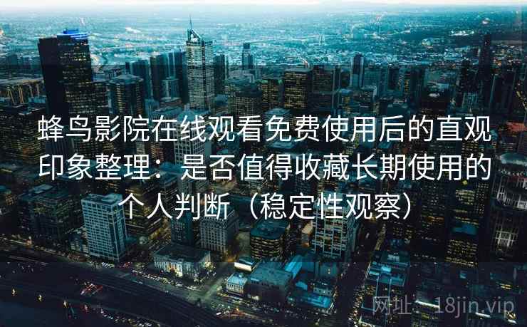 蜂鸟影院在线观看免费使用后的直观印象整理：是否值得收藏长期使用的个人判断（稳定性观察）