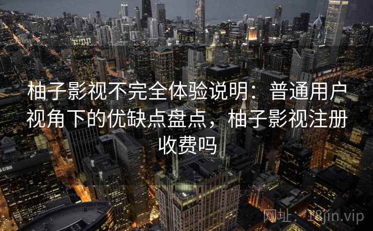 柚子影视不完全体验说明：普通用户视角下的优缺点盘点，柚子影视注册收费吗