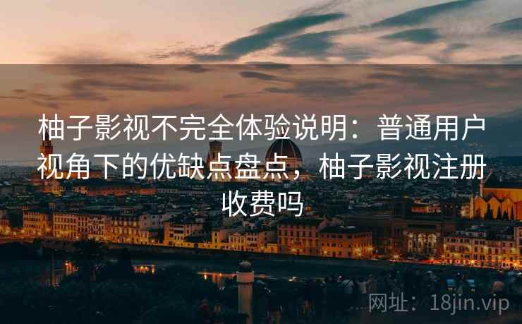 柚子影视不完全体验说明：普通用户视角下的优缺点盘点，柚子影视注册收费吗