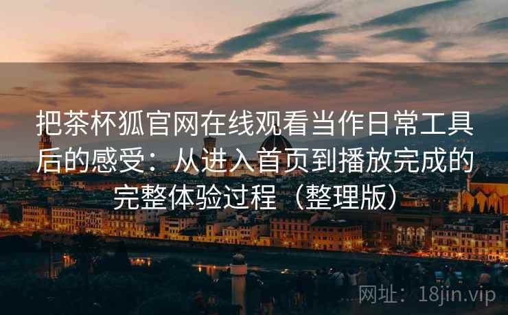 把茶杯狐官网在线观看当作日常工具后的感受：从进入首页到播放完成的完整体验过程（整理版）