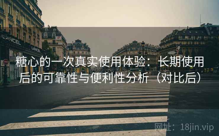 糖心的一次真实使用体验：长期使用后的可靠性与便利性分析（对比后）