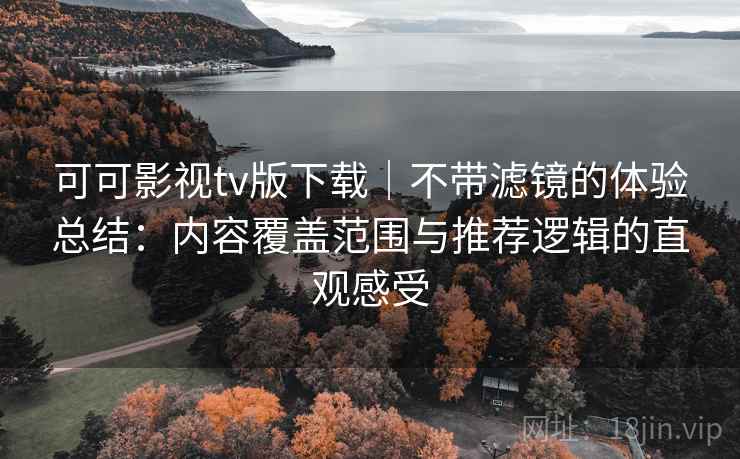 可可影视tv版下载｜不带滤镜的体验总结：内容覆盖范围与推荐逻辑的直观感受