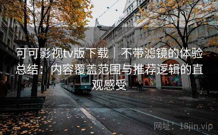 可可影视tv版下载｜不带滤镜的体验总结：内容覆盖范围与推荐逻辑的直观感受