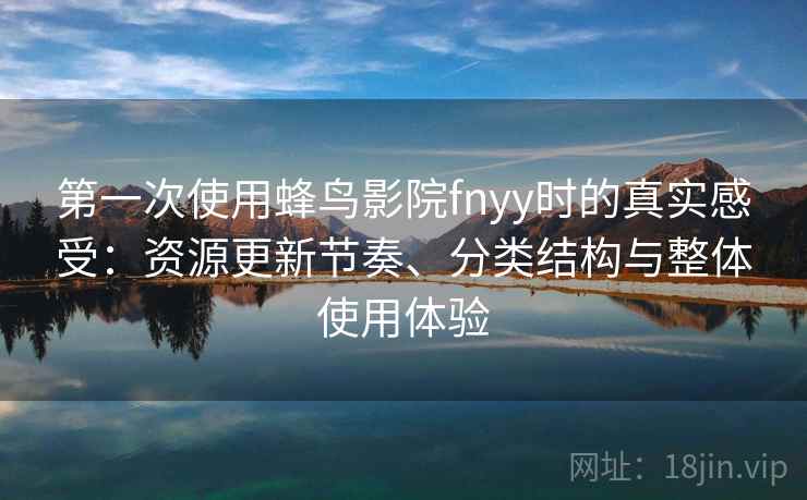 第一次使用蜂鸟影院fnyy时的真实感受：资源更新节奏、分类结构与整体使用体验
